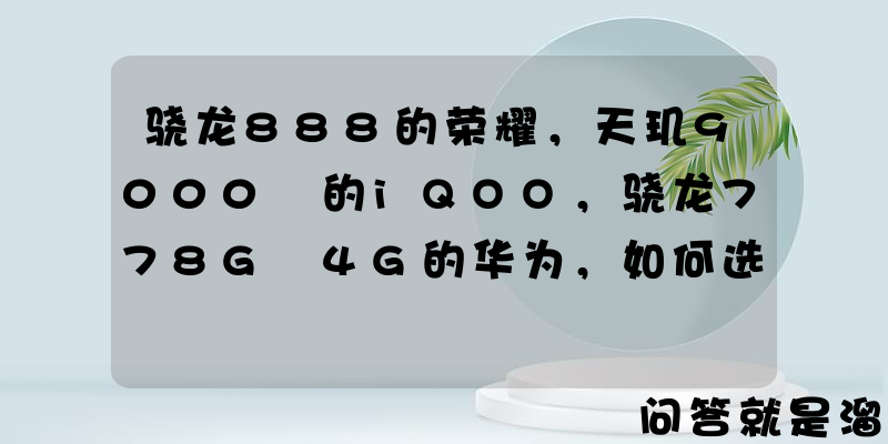 骁龙888的荣耀，天玑9000+的iQOO，骁龙778G 4G的华为，如何选？